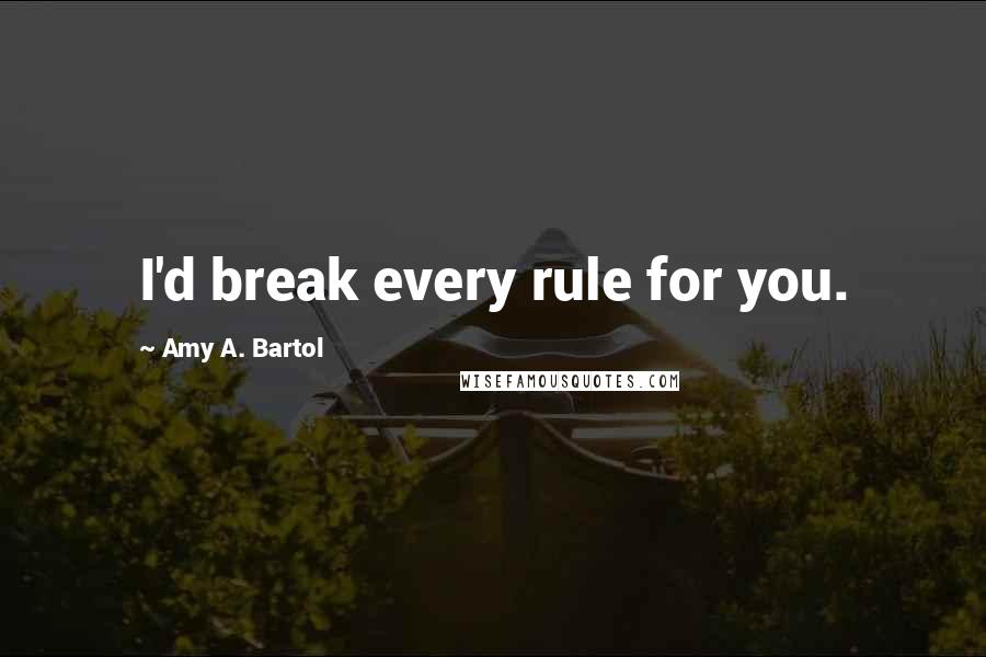 Amy A. Bartol Quotes: I'd break every rule for you.