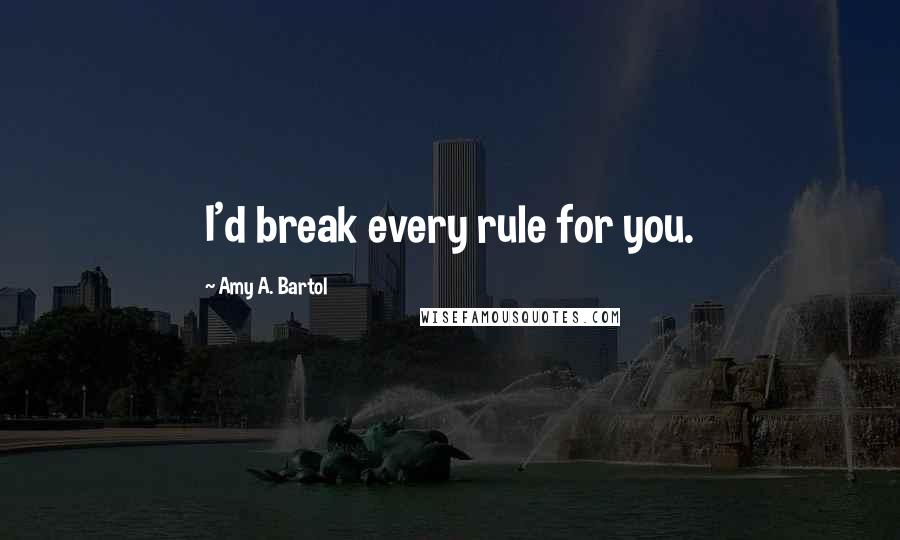 Amy A. Bartol Quotes: I'd break every rule for you.