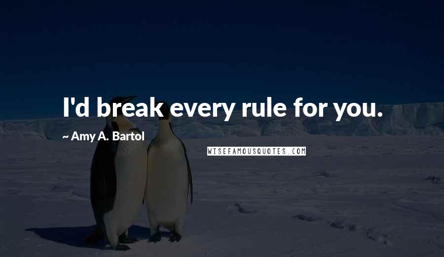 Amy A. Bartol Quotes: I'd break every rule for you.