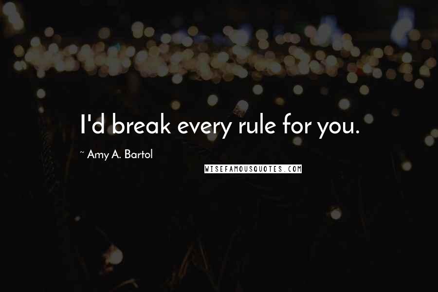 Amy A. Bartol Quotes: I'd break every rule for you.