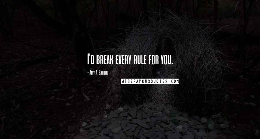 Amy A. Bartol Quotes: I'd break every rule for you.