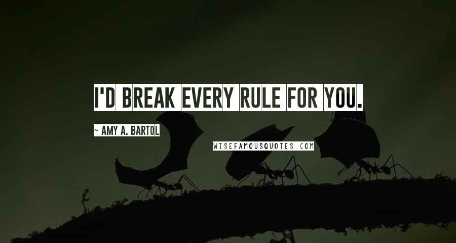 Amy A. Bartol Quotes: I'd break every rule for you.