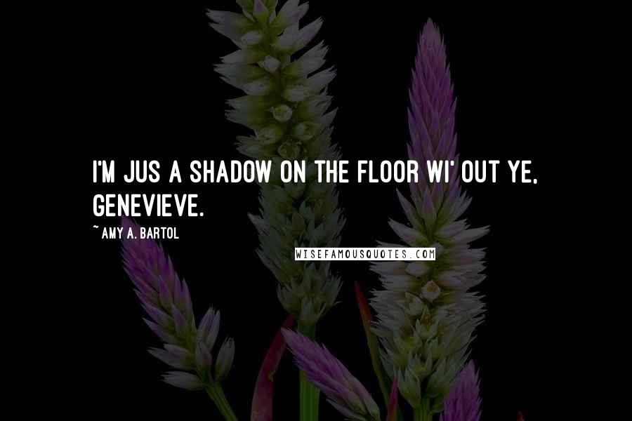 Amy A. Bartol Quotes: I'm jus a shadow on the floor wi' out ye, Genevieve.