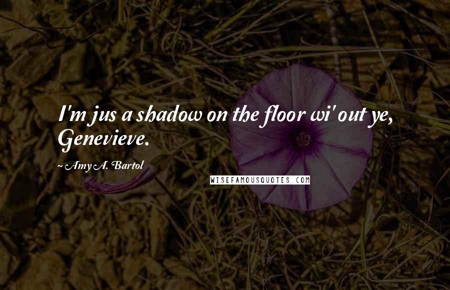 Amy A. Bartol Quotes: I'm jus a shadow on the floor wi' out ye, Genevieve.