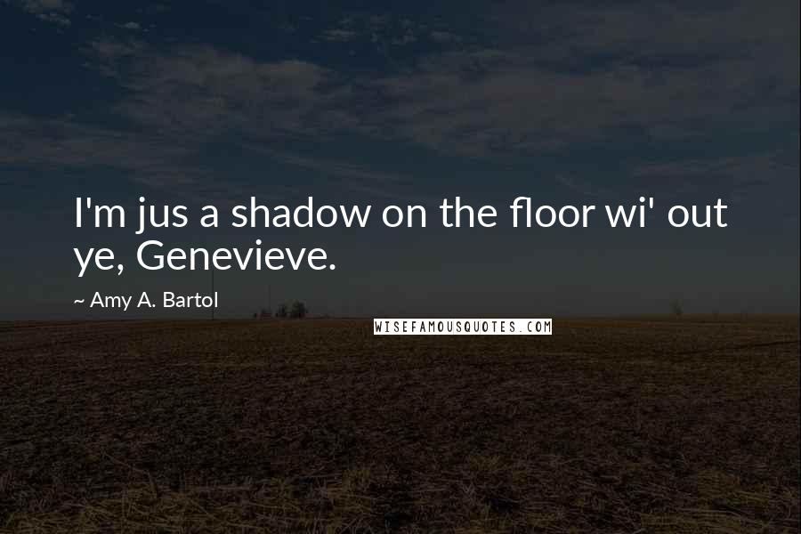 Amy A. Bartol Quotes: I'm jus a shadow on the floor wi' out ye, Genevieve.