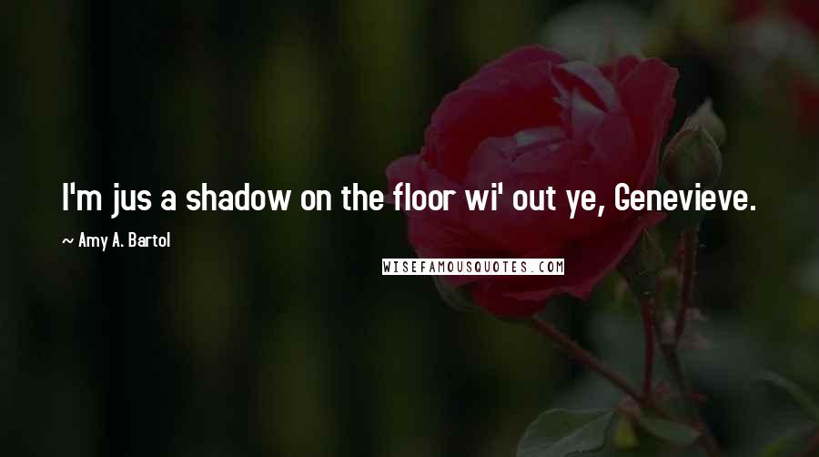 Amy A. Bartol Quotes: I'm jus a shadow on the floor wi' out ye, Genevieve.