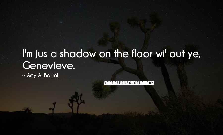 Amy A. Bartol Quotes: I'm jus a shadow on the floor wi' out ye, Genevieve.