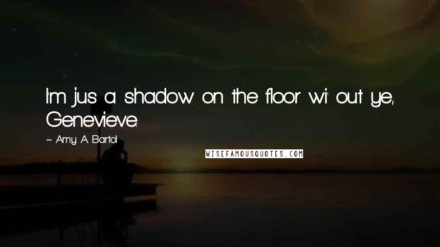 Amy A. Bartol Quotes: I'm jus a shadow on the floor wi' out ye, Genevieve.