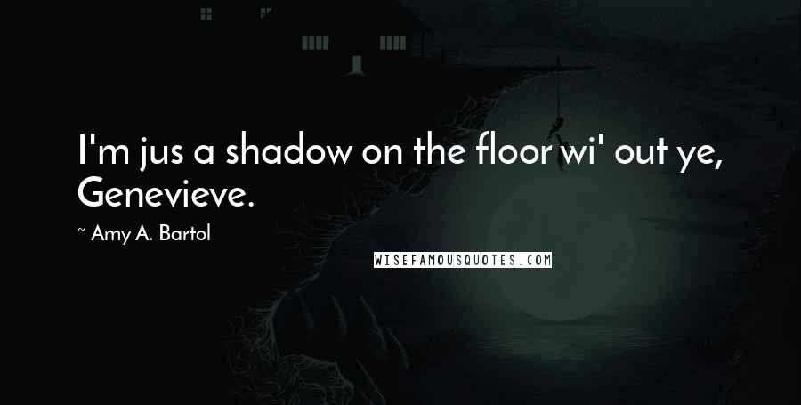 Amy A. Bartol Quotes: I'm jus a shadow on the floor wi' out ye, Genevieve.