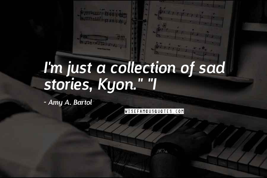 Amy A. Bartol Quotes: I'm just a collection of sad stories, Kyon." "I
