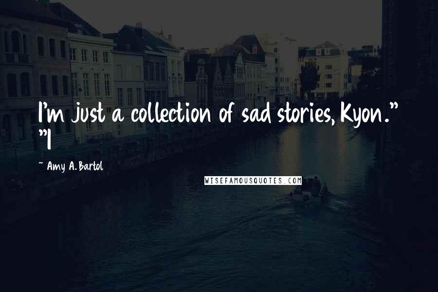Amy A. Bartol Quotes: I'm just a collection of sad stories, Kyon." "I