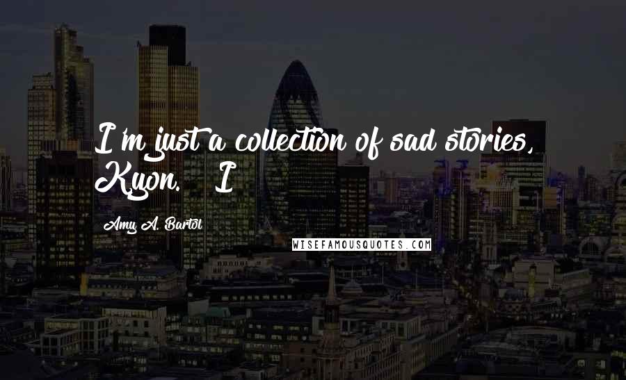 Amy A. Bartol Quotes: I'm just a collection of sad stories, Kyon." "I