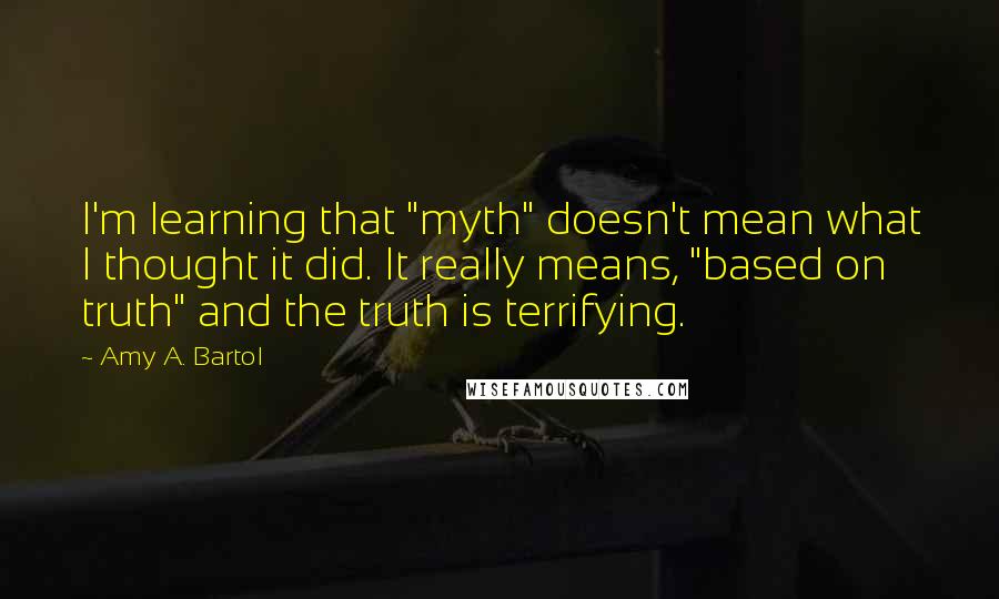 Amy A. Bartol Quotes: I'm learning that "myth" doesn't mean what I thought it did. It really means, "based on truth" and the truth is terrifying.