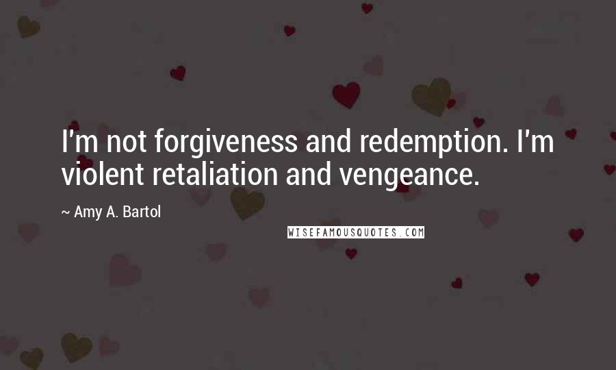 Amy A. Bartol Quotes: I'm not forgiveness and redemption. I'm violent retaliation and vengeance.