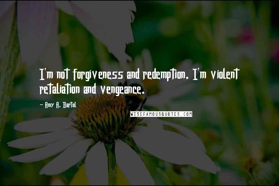 Amy A. Bartol Quotes: I'm not forgiveness and redemption. I'm violent retaliation and vengeance.