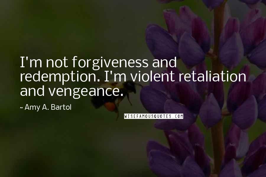 Amy A. Bartol Quotes: I'm not forgiveness and redemption. I'm violent retaliation and vengeance.