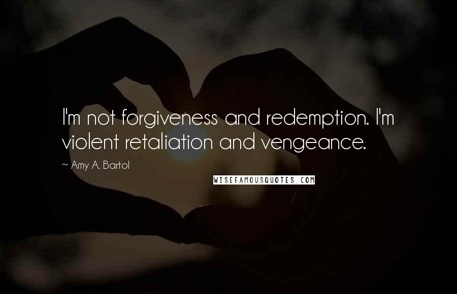 Amy A. Bartol Quotes: I'm not forgiveness and redemption. I'm violent retaliation and vengeance.