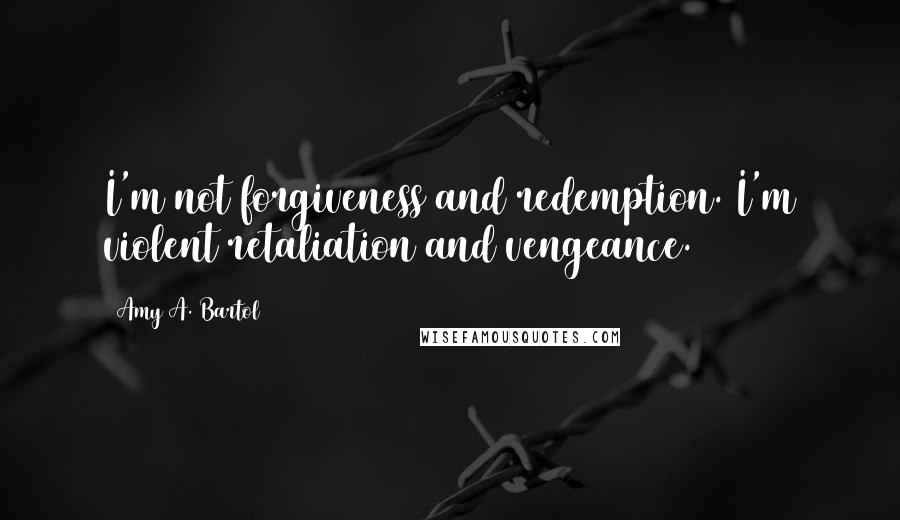 Amy A. Bartol Quotes: I'm not forgiveness and redemption. I'm violent retaliation and vengeance.