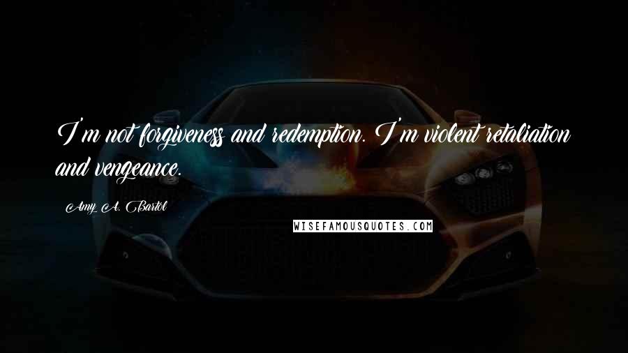 Amy A. Bartol Quotes: I'm not forgiveness and redemption. I'm violent retaliation and vengeance.