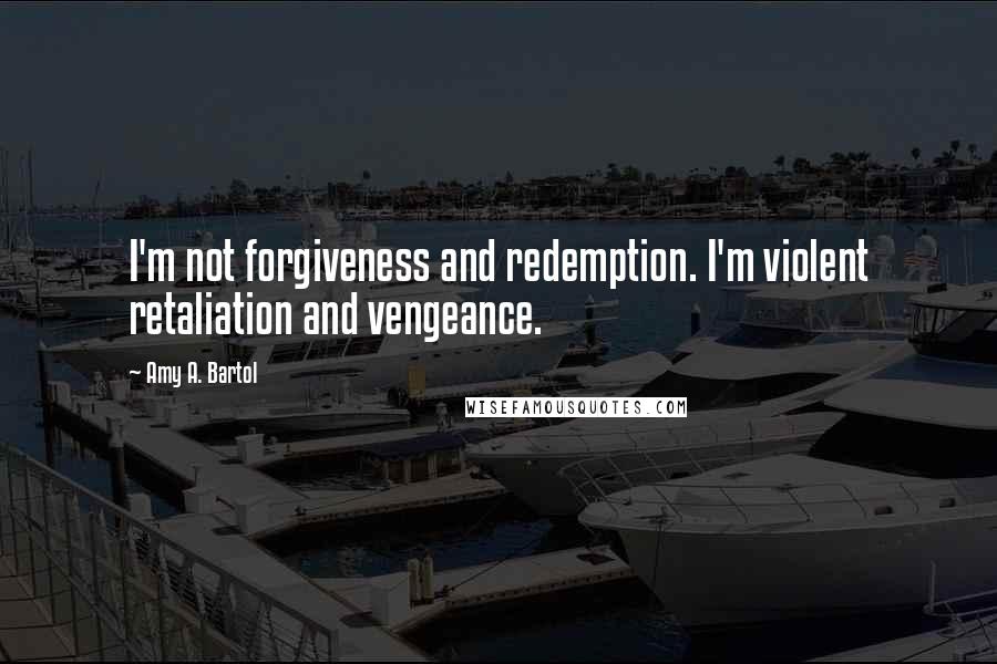 Amy A. Bartol Quotes: I'm not forgiveness and redemption. I'm violent retaliation and vengeance.