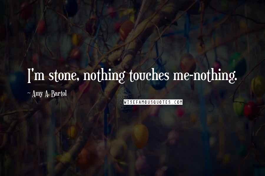 Amy A. Bartol Quotes: I'm stone, nothing touches me-nothing.