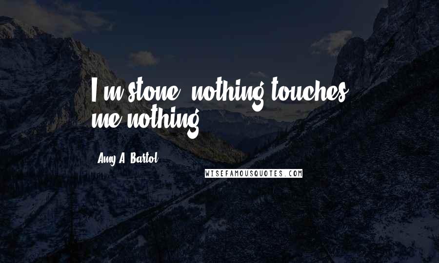 Amy A. Bartol Quotes: I'm stone, nothing touches me-nothing.