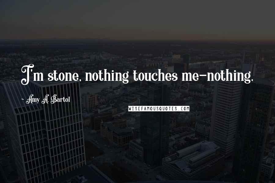 Amy A. Bartol Quotes: I'm stone, nothing touches me-nothing.