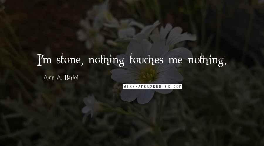 Amy A. Bartol Quotes: I'm stone, nothing touches me-nothing.