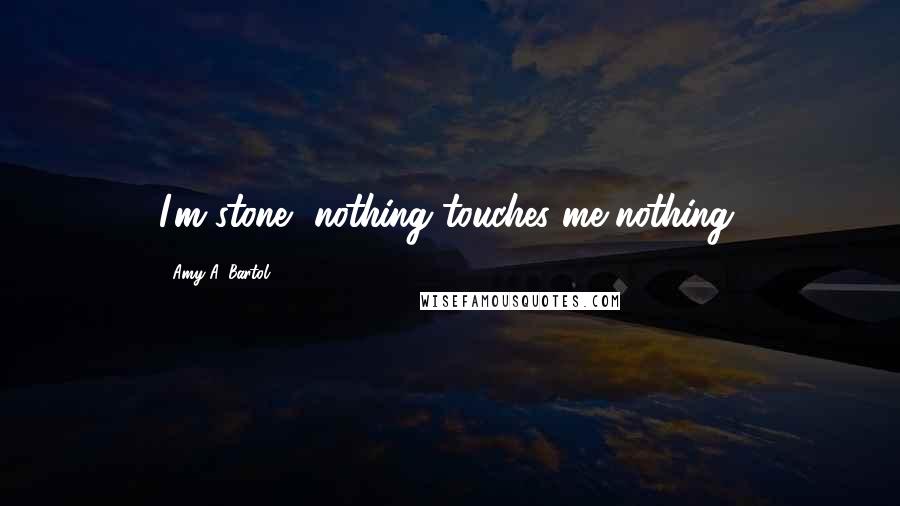 Amy A. Bartol Quotes: I'm stone, nothing touches me-nothing.