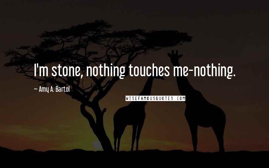 Amy A. Bartol Quotes: I'm stone, nothing touches me-nothing.