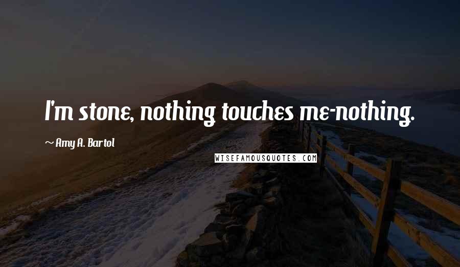 Amy A. Bartol Quotes: I'm stone, nothing touches me-nothing.