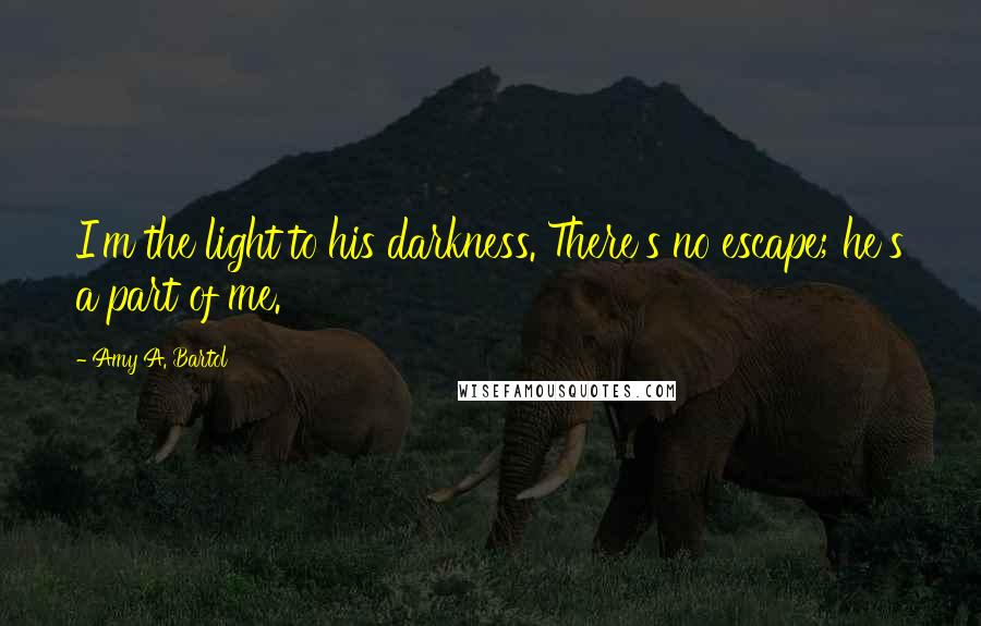 Amy A. Bartol Quotes: I'm the light to his darkness. There's no escape; he's a part of me.