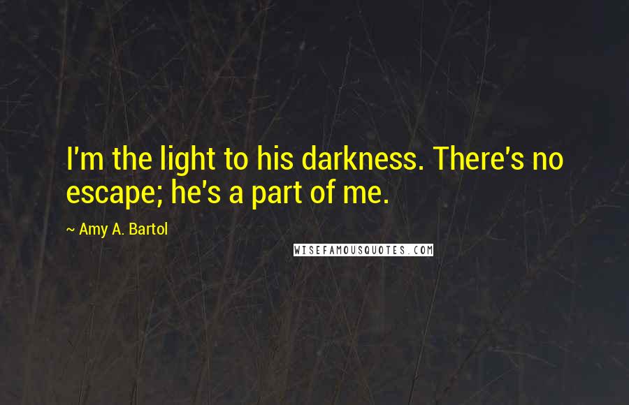 Amy A. Bartol Quotes: I'm the light to his darkness. There's no escape; he's a part of me.