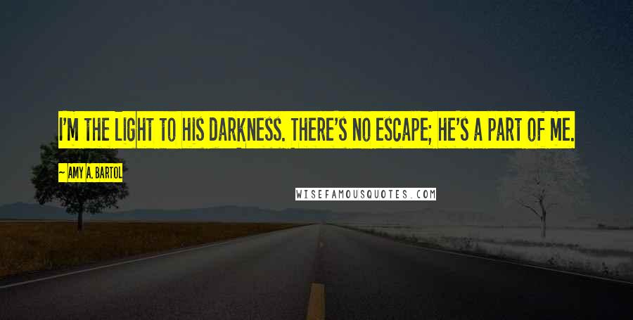 Amy A. Bartol Quotes: I'm the light to his darkness. There's no escape; he's a part of me.