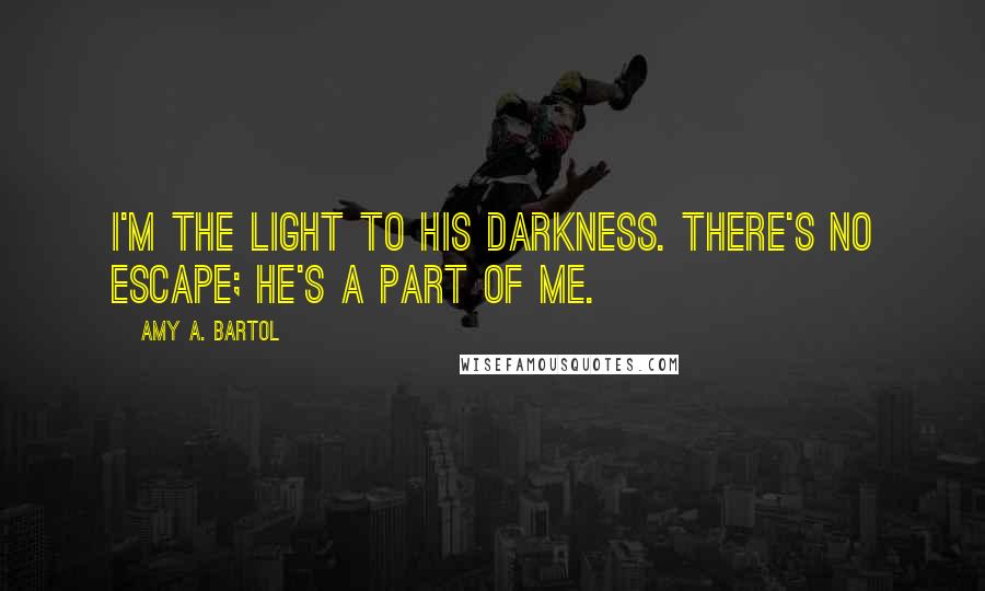 Amy A. Bartol Quotes: I'm the light to his darkness. There's no escape; he's a part of me.