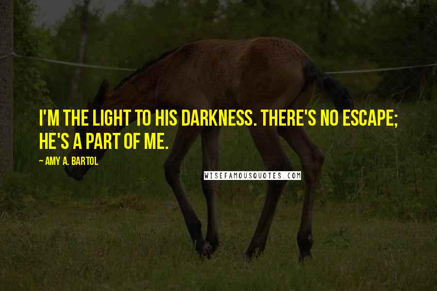 Amy A. Bartol Quotes: I'm the light to his darkness. There's no escape; he's a part of me.