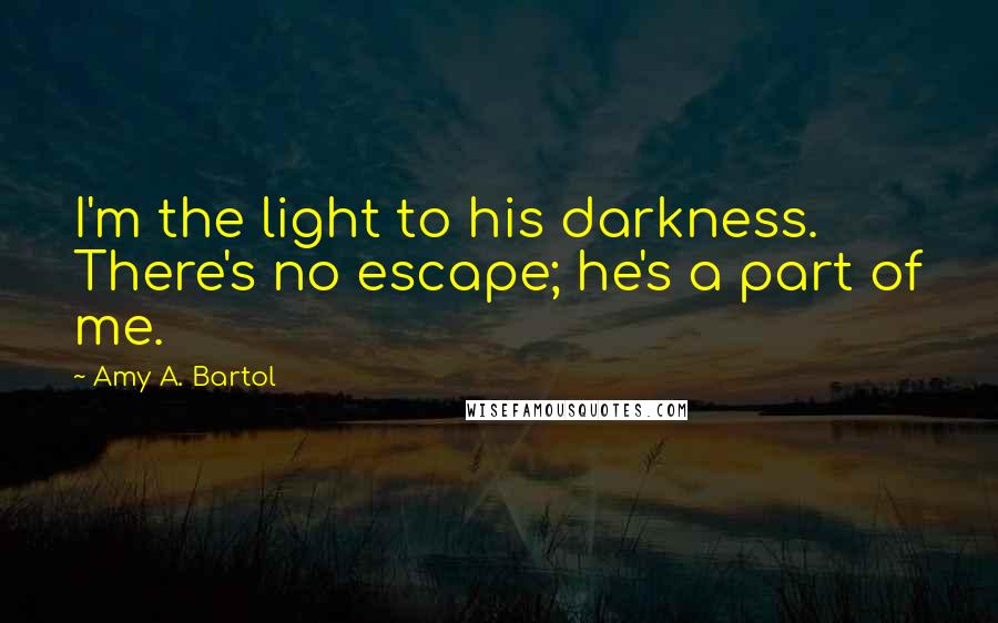 Amy A. Bartol Quotes: I'm the light to his darkness. There's no escape; he's a part of me.