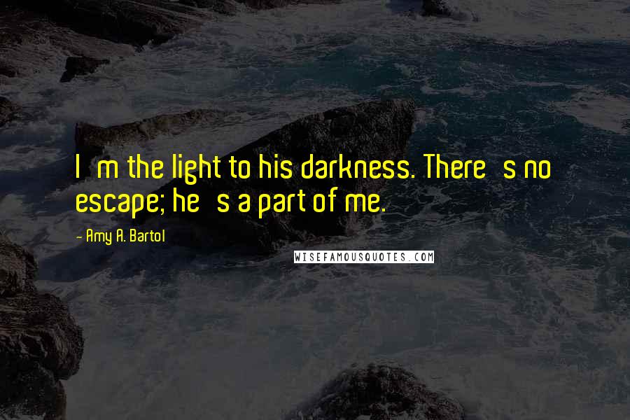 Amy A. Bartol Quotes: I'm the light to his darkness. There's no escape; he's a part of me.