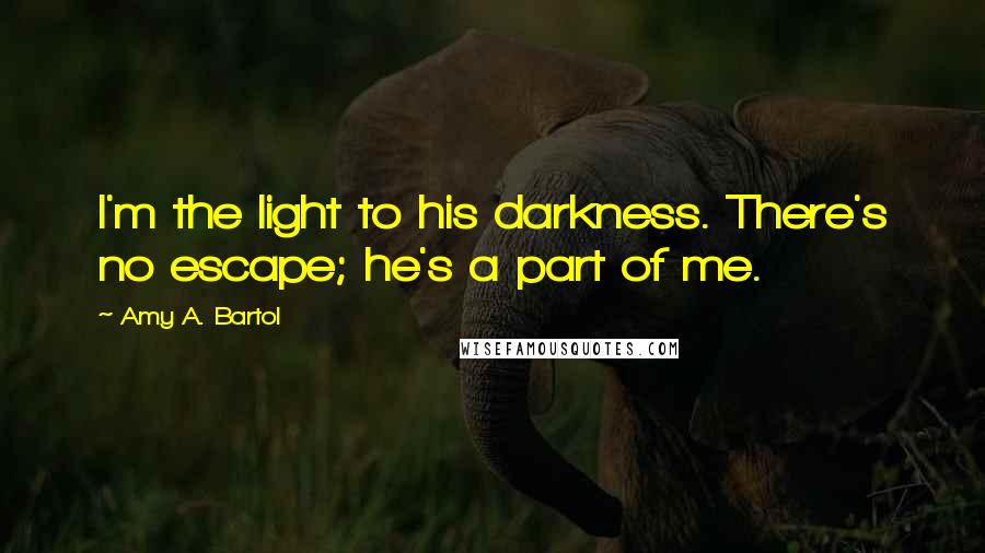 Amy A. Bartol Quotes: I'm the light to his darkness. There's no escape; he's a part of me.