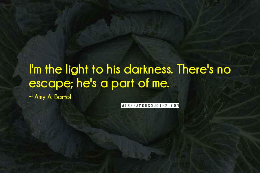 Amy A. Bartol Quotes: I'm the light to his darkness. There's no escape; he's a part of me.