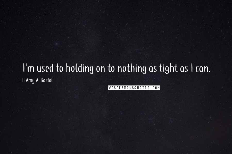 Amy A. Bartol Quotes: I'm used to holding on to nothing as tight as I can.