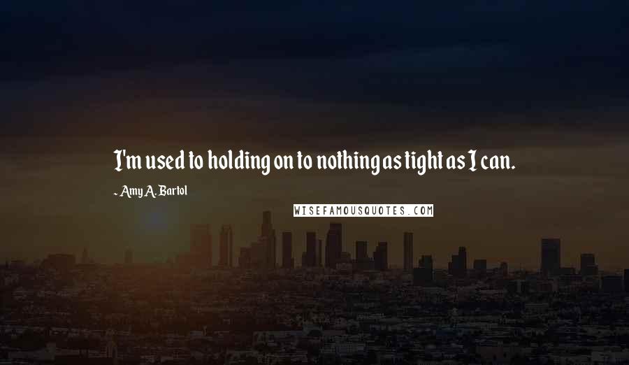 Amy A. Bartol Quotes: I'm used to holding on to nothing as tight as I can.