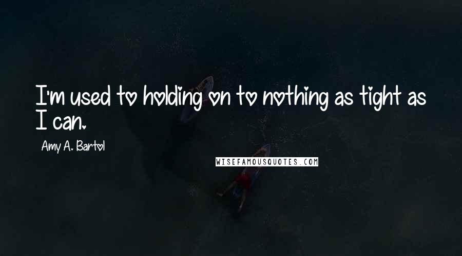 Amy A. Bartol Quotes: I'm used to holding on to nothing as tight as I can.