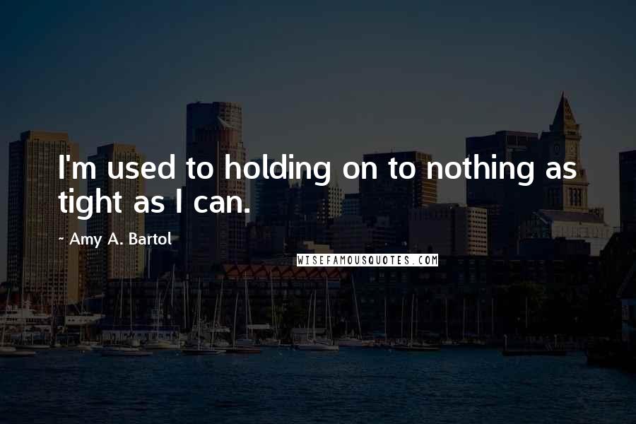 Amy A. Bartol Quotes: I'm used to holding on to nothing as tight as I can.