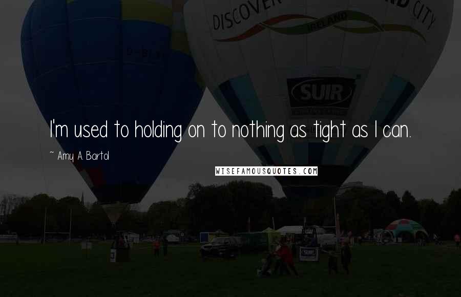 Amy A. Bartol Quotes: I'm used to holding on to nothing as tight as I can.