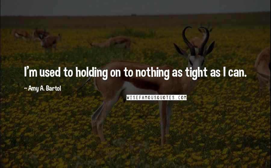 Amy A. Bartol Quotes: I'm used to holding on to nothing as tight as I can.