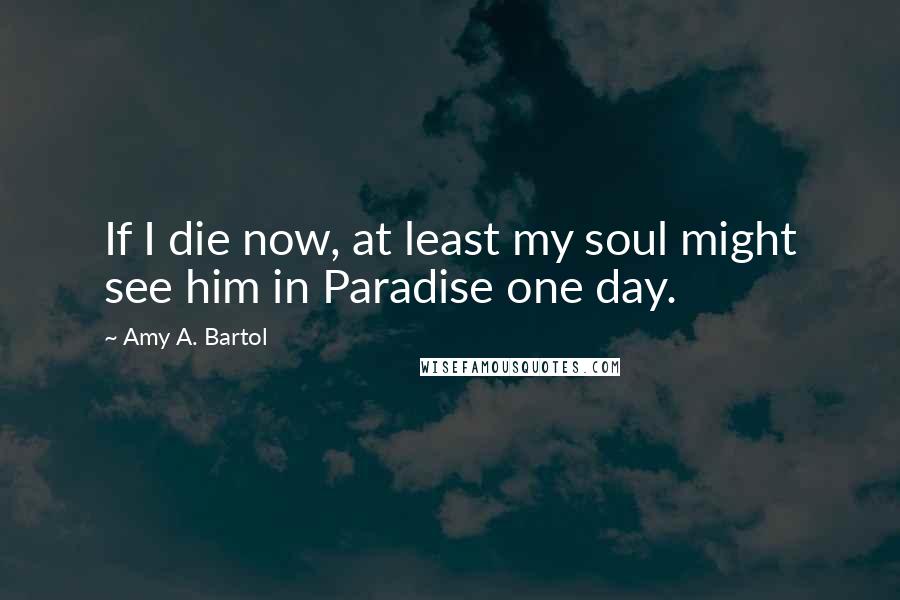 Amy A. Bartol Quotes: If I die now, at least my soul might see him in Paradise one day.