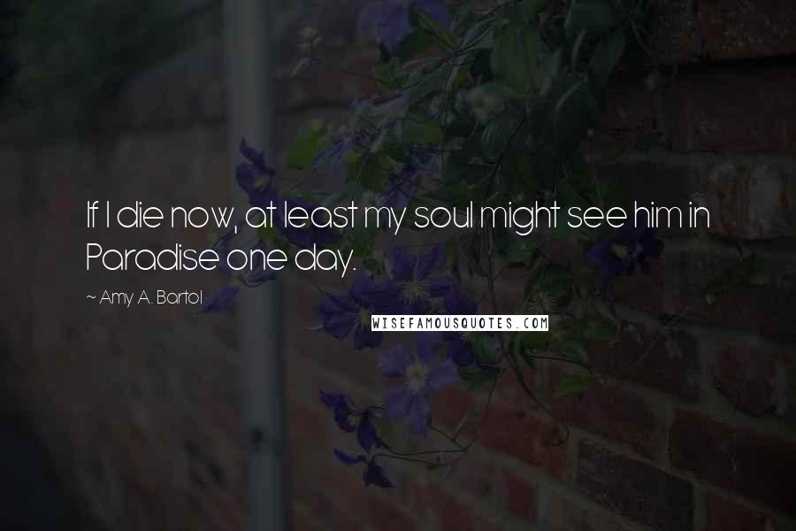 Amy A. Bartol Quotes: If I die now, at least my soul might see him in Paradise one day.