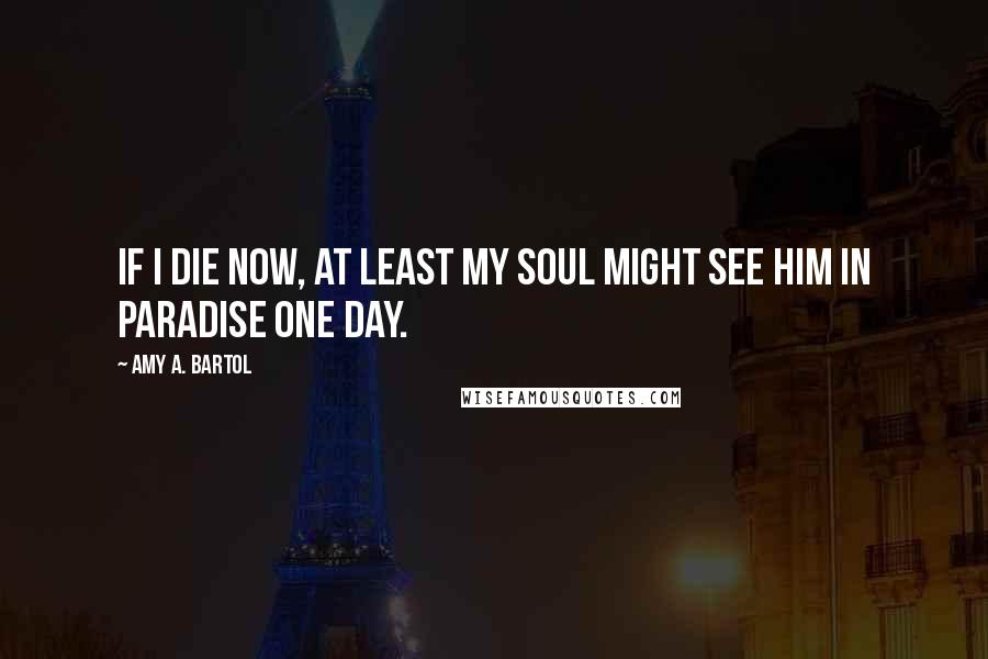 Amy A. Bartol Quotes: If I die now, at least my soul might see him in Paradise one day.