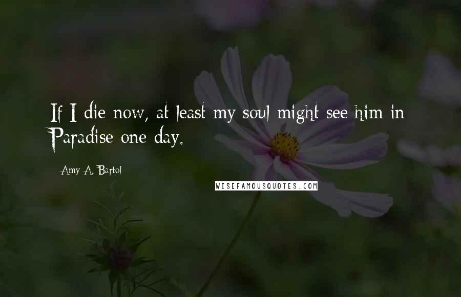 Amy A. Bartol Quotes: If I die now, at least my soul might see him in Paradise one day.